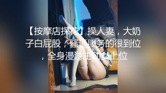 【按摩店探花】操人妻，大奶子白屁股，骚逼服务的很到位，全身漫游主动女上位