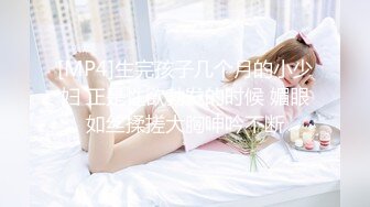 [MP4]生完孩子几个月的小少妇 正是性欲勃发的时候 媚眼如丝揉搓大胸呻吟不断