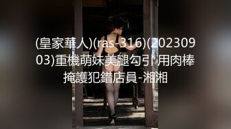 (皇家華人)(ras-316)(20230903)重機萌妹美腿勾引 用肉棒掩護犯錯店員-湘湘