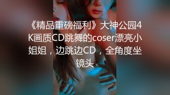 《精品重磅福利》大神公园4K画质CD跳舞的coser漂亮小姐姐，边跳边CD，全角度坐镜头