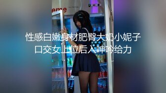 性感白嫩身材肥臀大奶小妮子口交女上位后入呻吟给力