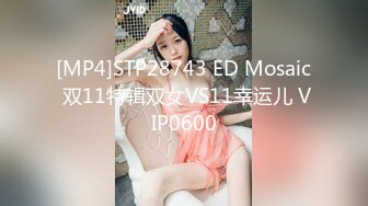 [MP4]STP28743 ED Mosaic 双11特辑双女VS11幸运儿 VIP0600