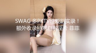 SWAG 多PKTV性爱趴实录！额外收录特制自慰淫片 菲菲