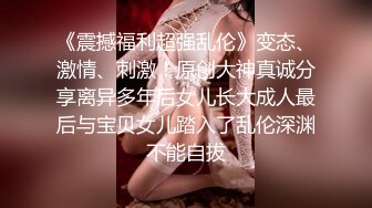 《震撼福利超强乱伦》变态、激情、刺激！原创大神真诚分享离异多年后女儿长大成人最后与宝贝女儿踏入了乱伦深渊不能自拔