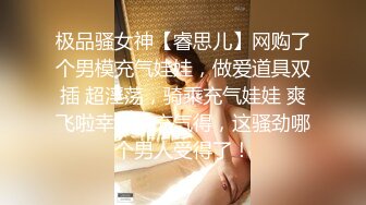 极品骚女神【睿思儿】网购了个男模充气娃娃，做爱道具双插 超淫荡，骑乘充气娃娃 爽飞啦幸好是充气得，这骚劲哪个男人受得了！