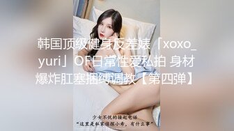 韩国顶级健身反差婊「xoxo_yuri」OF日常性爱私拍 身材爆炸肛塞捆缚调教【第四弹】