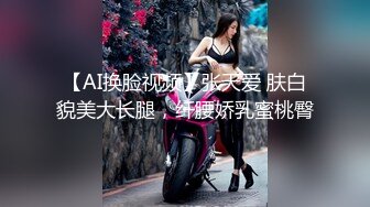 【AI换脸视频】张天爱 肤白貌美大长腿，纤腰娇乳蜜桃臀