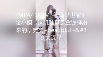 [MP4/ 188M] 上海某世家千金小姐，这肌肤真是拿钱砸出来的，完美~beautiful~&#39;太深了