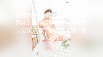 深夜酒店私会良家女神【轩逸探花】胸前红樱桃，丰盈圆润，雪腻双峰，湿漉漉花瓣中春水泉涌