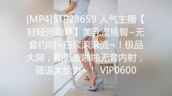 [MP4]STP28659 人气主播【轻轻河边草】美乳蜜桃臀~无套约啪~白浆滚滚流~！极品大胸，和男友啪啪无套内射，骚逼太给力~！ VIP0600