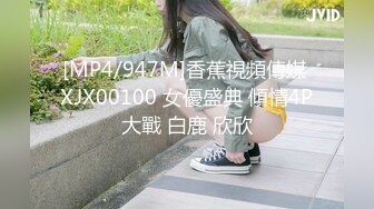 [MP4/947M]香蕉視頻傳媒 XJX00100 女優盛典 傾情4P大戰 白鹿 欣欣