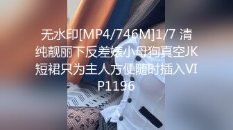 无水印[MP4/746M]1/7 清纯靓丽下反差婊小母狗真空JK短裙只为主人方便随时插入VIP1196