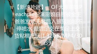 【新速片遞】 ✨OF大眼萌妹Peachpie扮演厨娘自慰被金主爸爸发现无套后入狠狠啪啪不停喷水 最后足交在美足上交货粘稠把玩[1.32GB/MP4/30:39]