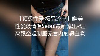 【顶级性爱 极品流出】唯美性爱级情侣Seoul最新流出-红高跟空姐制服无套内射超白浆