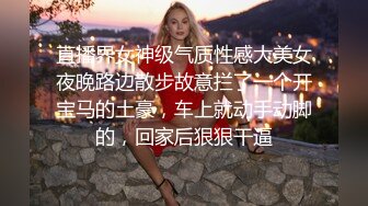 直播界女神级气质性感大美女夜晚路边散步故意拦了一个开宝马的土豪，车上就动手动脚的，回家后狠狠干逼