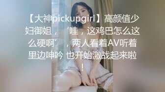 【大神pickupgirl】高颜值少妇御姐，‘哇，这鸡巴怎么这么硬啊’，两人看着AV听着里边呻吟 也开始激战起来啦！