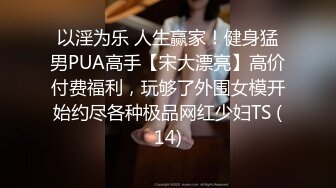 以淫为乐 人生赢家！健身猛男PUA高手【宋大漂亮】高价付费福利，玩够了外围女模开始约尽各种极品网红少妇TS (14)