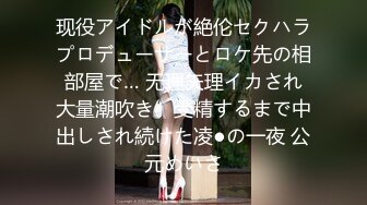 现役アイドルが絶伦セクハラプロデューサーとロケ先の相部屋で… 无理矢理イカされ大量潮吹き、受精するまで中出しされ続けた凌●の一夜 公元めいさ