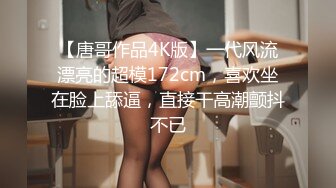 【唐哥作品4K版】一代风流漂亮的超模172cm，喜欢坐在脸上舔逼，直接干高潮颤抖不已