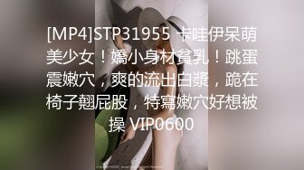 [MP4]STP31955 卡哇伊呆萌美少女！嬌小身材貧乳！跳蛋震嫩穴，爽的流出白漿，跪在椅子翹屁股，特寫嫩穴好想被操 VIP0600