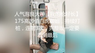 人气泡良大神【我的枪好长】175高颜值白虎御姐，持续打桩，连射3次，完整版一定要看到最后