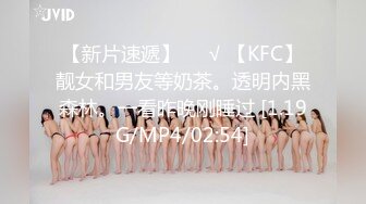 【新片速遞】❤️√ 【KFC】靓女和男友等奶茶。透明内黑森林。一看昨晚刚睡过 [1.19G/MP4/02:54]