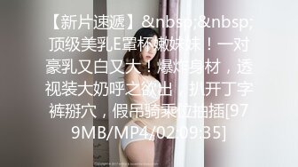 【新片速遞】&nbsp;&nbsp;顶级美乳E罩杯嫩妹妹！一对豪乳又白又大！爆炸身材，透视装大奶呼之欲出，扒开丁字裤掰穴，假吊骑乘位抽插[979MB/MP4/02:09:35]