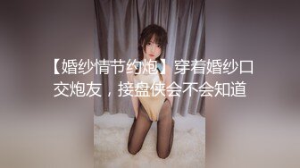 【婚纱情节约炮】穿着婚纱口交炮友，接盘侠会不会知道