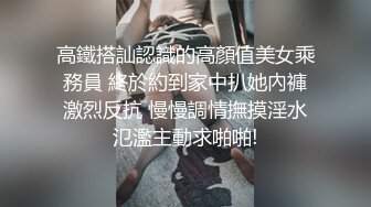 高鐵搭訕認識的高顏值美女乘務員 終於約到家中扒她內褲激烈反抗 慢慢調情撫摸淫水氾濫主動求啪啪!