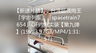 【新速片遞】 ✨台湾超强炮王「宇宙列车」「spacetrain7654」OF约炮实录【第九弹】(19v)[3.97GB/MP4/1:31:57]