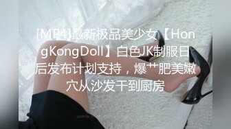 [MP4]最新极品美少女【HongKongDoll】白色JK制服日后发布计划支持，爆艹肥美嫩穴从沙发干到厨房