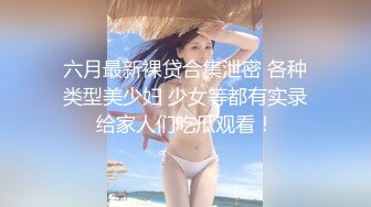 六月最新裸贷合集泄密 各种类型美少妇 少女等都有实录给家人们吃瓜观看！