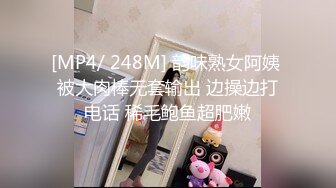 [MP4/ 248M] 韵味熟女阿姨 被大肉棒无套输出 边操边打电话 稀毛鲍鱼超肥嫩