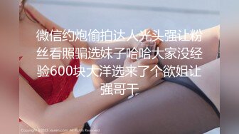 微信约炮偷拍达人光头强让粉丝看照骗选妹子哈哈大家没经验600块大洋选来了个欲姐让强哥干