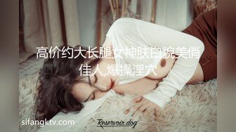 高价约大长腿女神肤白貌美俏佳人,爆操淫穴