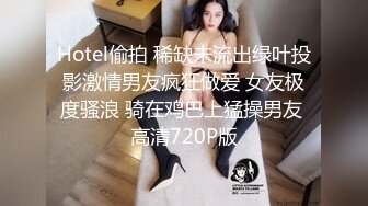 Hotel偷拍 稀缺未流出绿叶投影激情男友疯狂做爱 女友极度骚浪 骑在鸡巴上猛操男友 高清720P版