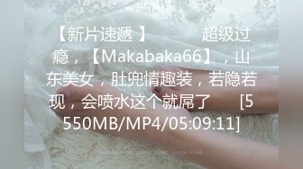 【新片速遞 】 ♈ ♈ ♈超级过瘾，【Makabaka66】，山东美女，肚兜情趣装，若隐若现，会喷水这个就屌了♈ ♈[5550MB/MP4/05:09:11]