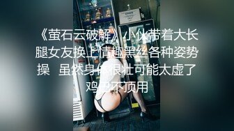 《萤石云破解》小伙带着大长腿女友换上情趣黑丝各种姿势操⭐虽然身体很壮可能太虚了鸡巴不顶用