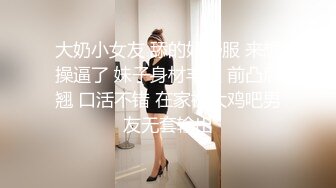 大奶小女友 舔的好舒服 来想操逼了 妹子身材丰腴 前凸后翘 口活不错 在家被大鸡吧男友无套输出