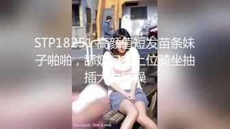 STP18251 高颜值短发苗条妹子啪啪，舔奶口交上位骑坐抽插大力猛操