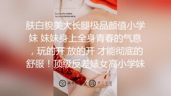 肤白貌美大长腿极品颜值小学妹 妹妹身上全身青春的气息，玩的开 放的开 才能彻底的舒服！顶级反差婊女高小学妹