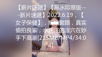 【新片速遞】【無水印原版---新片速遞】2022.6.19，【女子保健】，拒绝套路，真实偷拍良家，水汪汪的淫穴在妙手下高潮[215MB/MP4/34:04]