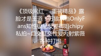 《顶级网红❤️重磅精品》露脸才是王道！万狼求档OnlyFans知性极品反差御姐chipy私拍~口交肛交性爱内射紫薇各种打炮