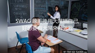 SWAG 除毛後用大屌插自己,好想要有大屌來幹死我