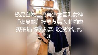 极品白嫩台湾美少女巨乳女神『张曼丽』被男友后入啪啪虐操抽插 爆乳摇颤 放浪淫语乱叫