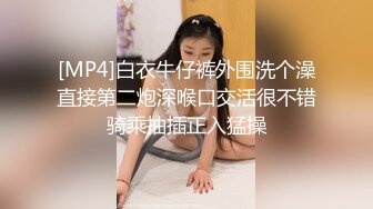 [MP4]白衣牛仔裤外围洗个澡直接第二炮深喉口交活很不错骑乘抽插正入猛操