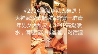 ❤️√2024顶级淫乱大轰趴！大神武汉情侣 群P盛宴一群青年男女大乱交，3P4P高潮喷水，满屋淫叫喊爸爸，对话淫荡