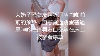 大奶子骚女友露脸酒店啪啪啪前的预热，自慰骚逼跳蛋塞逼里呻吟，给男友口交躺在床上被亲着爆草