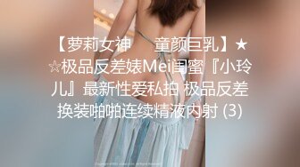 【萝莉女神❤️童颜巨乳】★☆极品反差婊Mei闺蜜『小玲儿』最新性爱私拍 极品反差换装啪啪连续精液内射 (3)