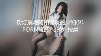 粉灯晨炮随和健谈的少妇(91PORN验证)-19岁-按摩